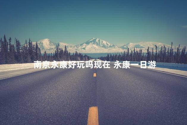 南京永康好玩吗现在 永康一日游